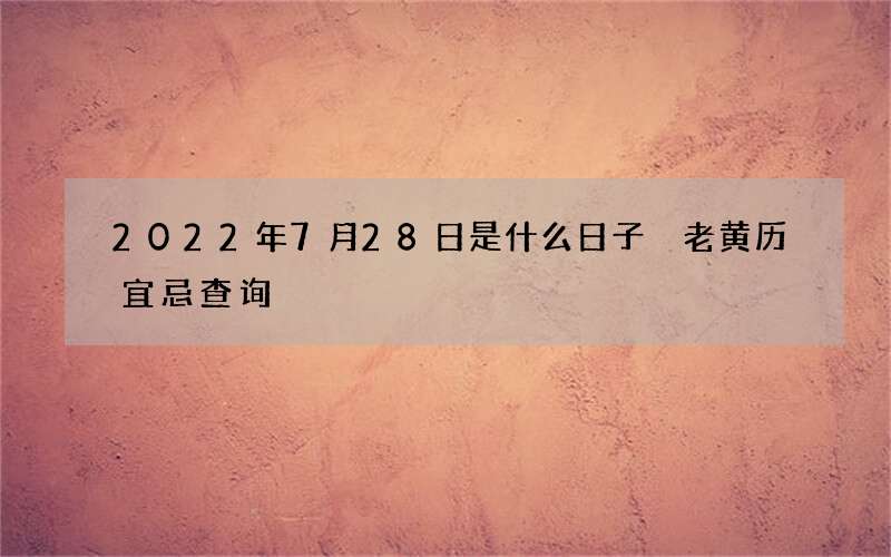2022年7月28日是什么日子 老黄历宜忌查询